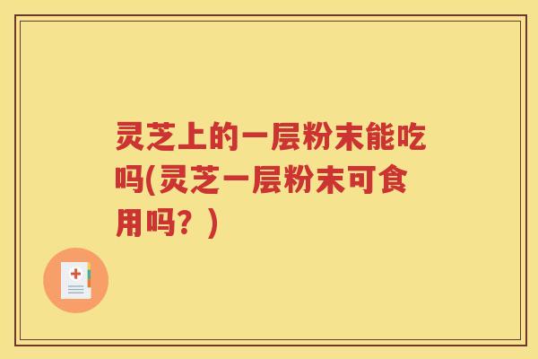 灵芝上的一层粉末能吃吗(灵芝一层粉末可食用吗？)