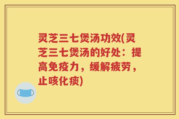 灵芝三七煲汤功效(灵芝三七煲汤的好处：提高免疫力，缓解疲劳，止咳化痰)