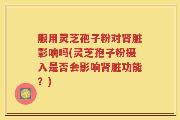 服用灵芝孢子粉对肾脏影响吗(灵芝孢子粉摄入是否会影响肾脏功能？)