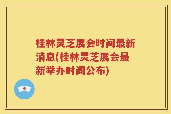 桂林灵芝展会时间最新消息(桂林灵芝展会最新举办时间公布)