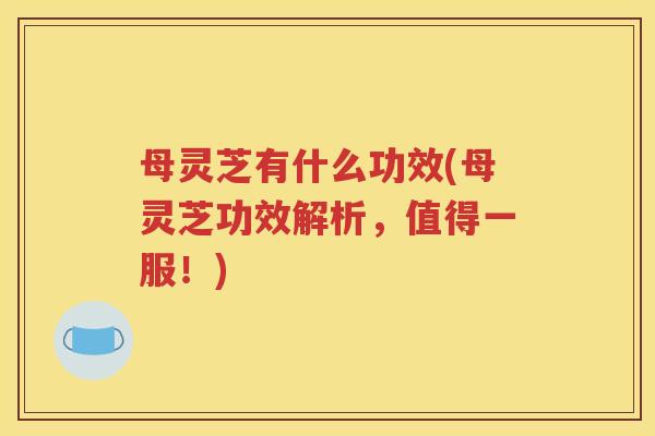 母灵芝有什么功效(母灵芝功效解析，值得一服！)