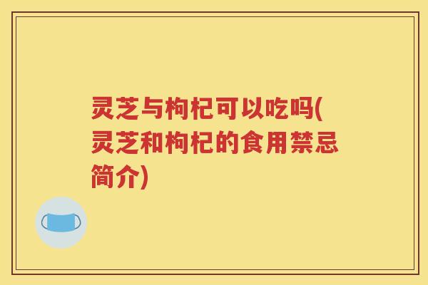 灵芝与枸杞可以吃吗(灵芝和枸杞的食用禁忌简介)