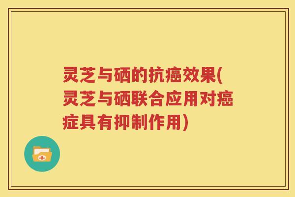 灵芝与硒的抗癌效果(灵芝与硒联合应用对癌症具有抑制作用)