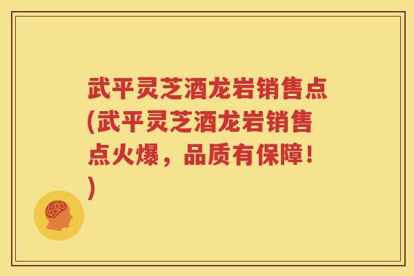 武平灵芝酒龙岩销售点(武平灵芝酒龙岩销售点火爆，品质有保障！)