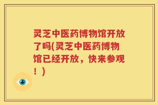 灵芝中医药博物馆开放了吗(灵芝中医药博物馆已经开放，快来参观！)