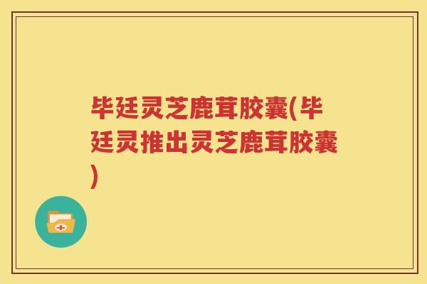 毕廷灵芝鹿茸胶囊(毕廷灵推出灵芝鹿茸胶囊)