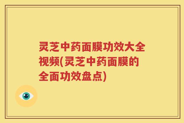 灵芝中药面膜功效大全视频(灵芝中药面膜的全面功效盘点)