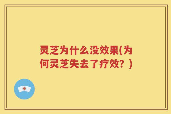 灵芝为什么没效果(为何灵芝失去了疗效？)