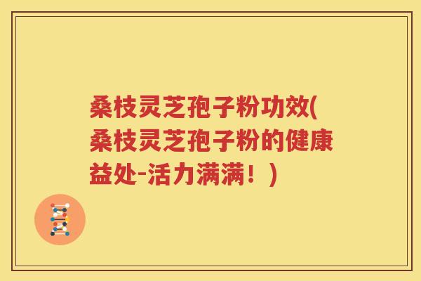 桑枝灵芝孢子粉功效(桑枝灵芝孢子粉的健康益处-活力满满！)