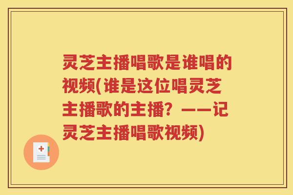 灵芝主播唱歌是谁唱的视频(谁是这位唱灵芝主播歌的主播？——记灵芝主播唱歌视频)
