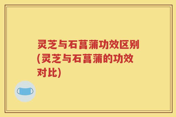 灵芝与石菖蒲功效区别(灵芝与石菖蒲的功效对比)