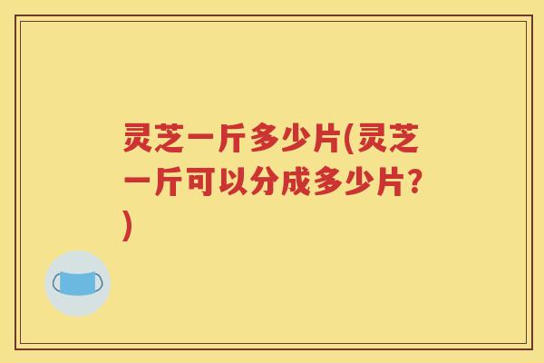 灵芝一斤多少片(灵芝一斤可以分成多少片？)