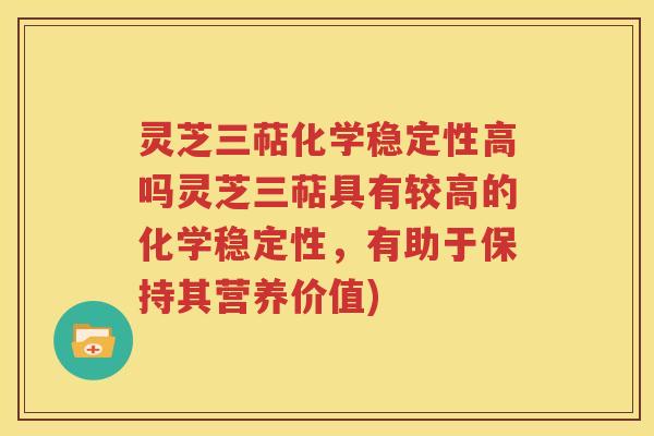 灵芝三萜化学稳定性高吗灵芝三萜具有较高的化学稳定性，有助于保持其营养价值)