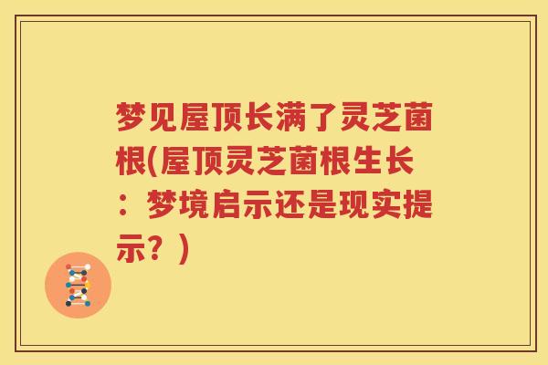梦见屋顶长满了灵芝菌根(屋顶灵芝菌根生长：梦境启示还是现实提示？)