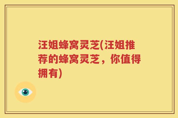 汪姐蜂窝灵芝(汪姐推荐的蜂窝灵芝，你值得拥有)