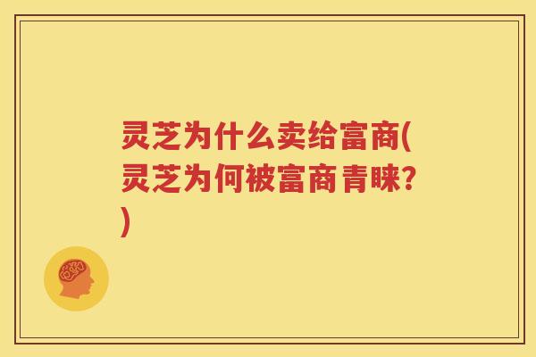 灵芝为什么卖给富商(灵芝为何被富商青睐？)