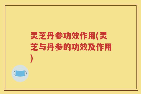 灵芝丹参功效作用(灵芝与丹参的功效及作用)