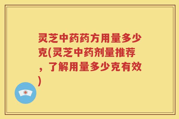 灵芝中药药方用量多少克(灵芝中药剂量推荐，了解用量多少克有效)