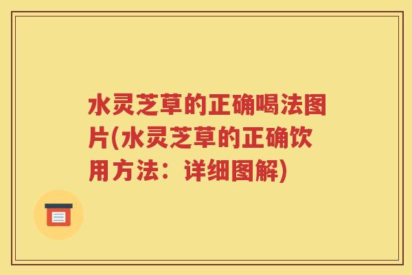 水灵芝草的正确喝法图片(水灵芝草的正确饮用方法：详细图解)