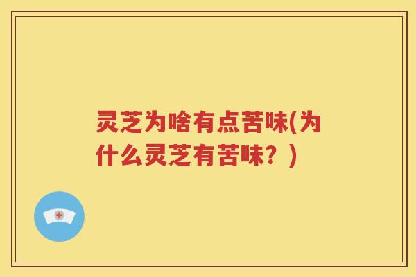 灵芝为啥有点苦味(为什么灵芝有苦味？)