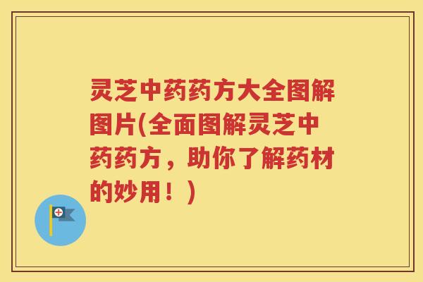 灵芝中药药方大全图解图片(全面图解灵芝中药药方，助你了解药材的妙用！)