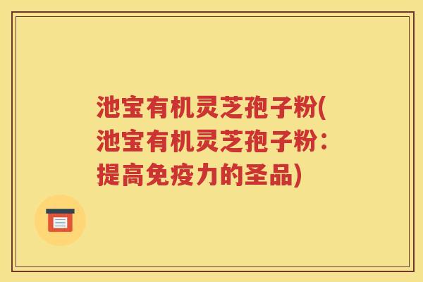 池宝有机灵芝孢子粉(池宝有机灵芝孢子粉：提高免疫力的圣品)