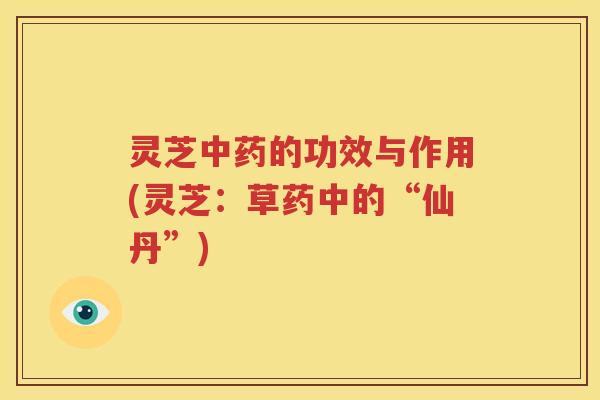 灵芝中药的功效与作用(灵芝：草药中的“仙丹”)