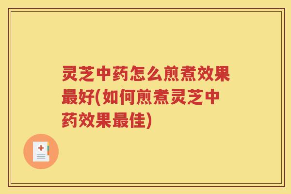 灵芝中药怎么煎煮效果最好(如何煎煮灵芝中药效果最佳)