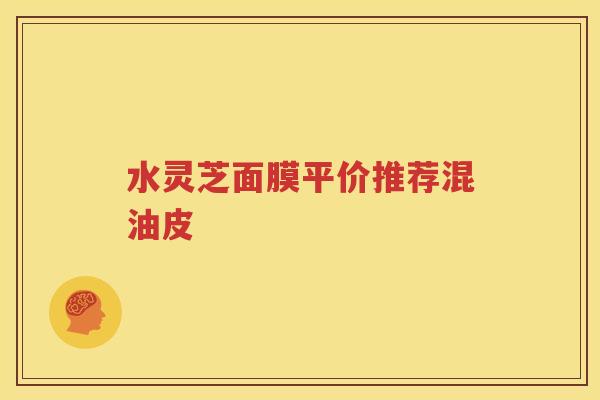 水灵芝面膜平价推荐混油皮