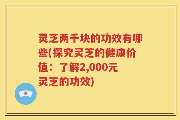 灵芝两千块的功效有哪些(探究灵芝的健康价值：了解2,000元灵芝的功效)