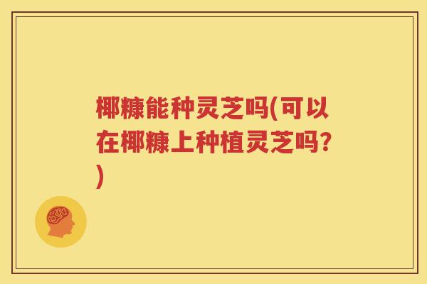 椰糠能种灵芝吗(可以在椰糠上种植灵芝吗？)