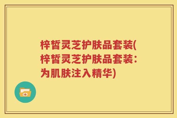 梓皙灵芝护肤品套装(梓皙灵芝护肤品套装：为肌肤注入精华)
