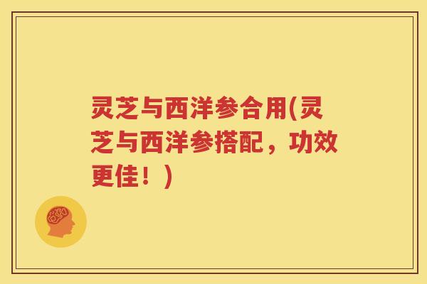 灵芝与西洋参合用(灵芝与西洋参搭配，功效更佳！)