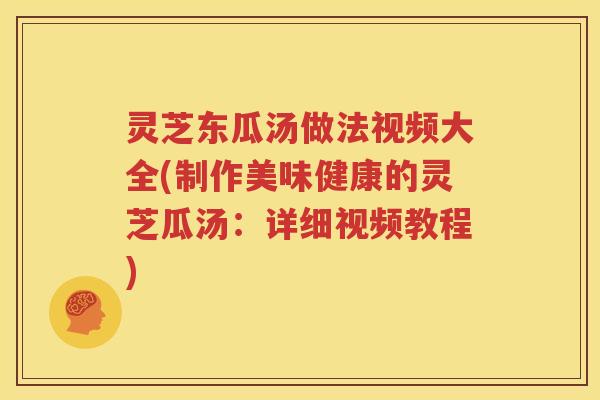 灵芝东瓜汤做法视频大全(制作美味健康的灵芝瓜汤：详细视频教程)