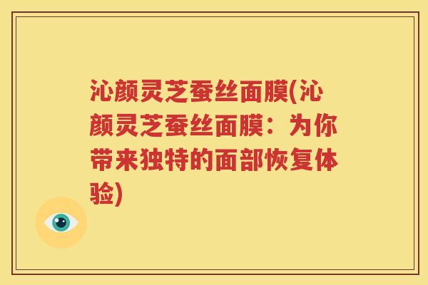 沁颜灵芝蚕丝面膜(沁颜灵芝蚕丝面膜：为你带来独特的面部恢复体验)