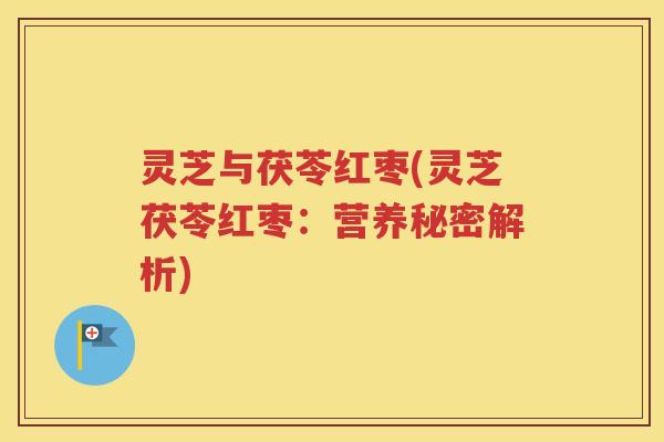 灵芝与茯苓红枣(灵芝茯苓红枣：营养秘密解析)