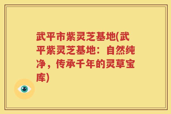 武平市紫灵芝基地(武平紫灵芝基地：自然纯净，传承千年的灵草宝库)