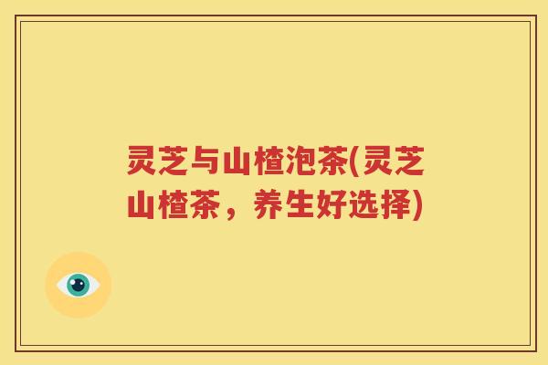 灵芝与山楂泡茶(灵芝山楂茶，养生好选择)