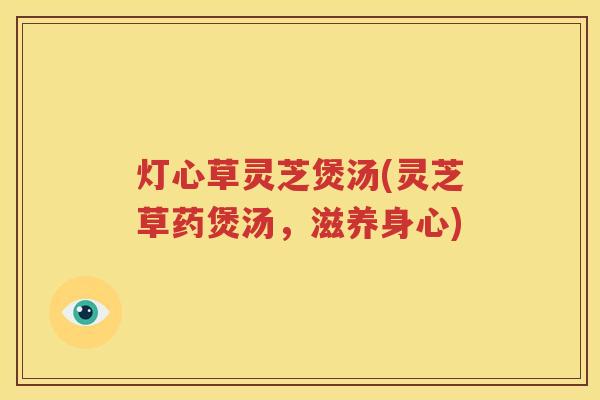 灯心草灵芝煲汤(灵芝草药煲汤，滋养身心)