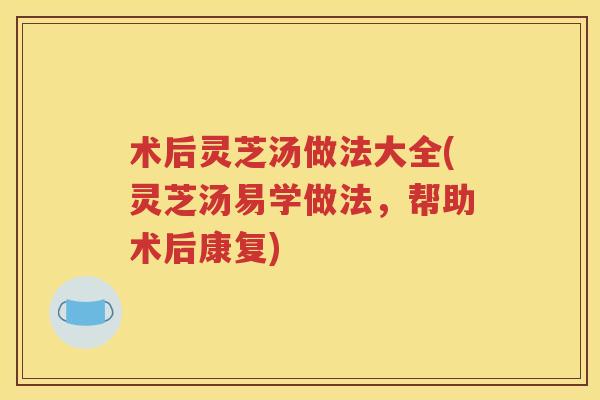 术后灵芝汤做法大全(灵芝汤易学做法，帮助术后康复)