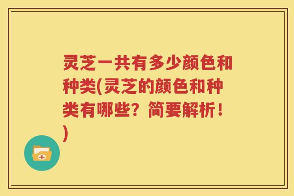 灵芝一共有多少颜色和种类(灵芝的颜色和种类有哪些？简要解析！)