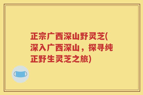 正宗广西深山野灵芝(深入广西深山，探寻纯正野生灵芝之旅)