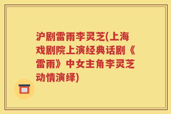 沪剧雷雨李灵芝(上海戏剧院上演经典话剧《雷雨》中女主角李灵芝动情演绎)