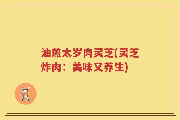 油煎太岁肉灵芝(灵芝炸肉：美味又养生)