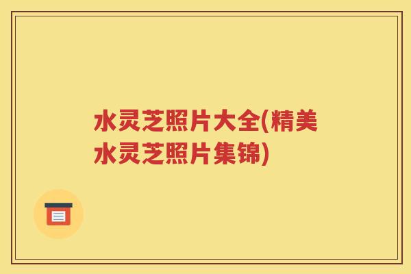 水灵芝照片大全(精美水灵芝照片集锦)