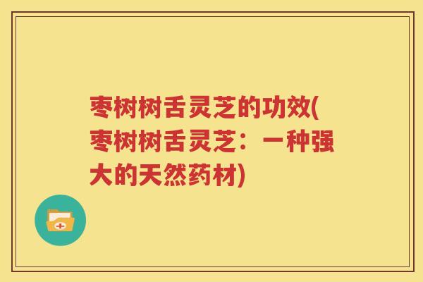 枣树树舌灵芝的功效(枣树树舌灵芝：一种强大的天然药材)