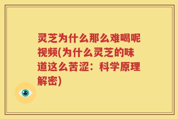 灵芝为什么那么难喝呢视频(为什么灵芝的味道这么苦涩：科学原理解密)