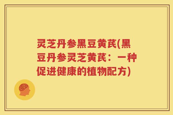 灵芝丹参黑豆黄芪(黑豆丹参灵芝黄芪：一种促进健康的植物配方)