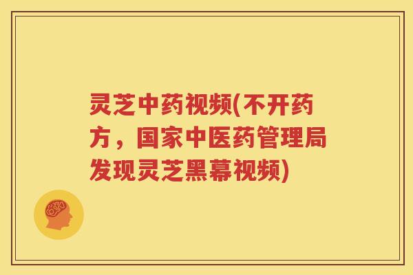 灵芝中药视频(不开药方，国家中医药管理局发现灵芝黑幕视频)