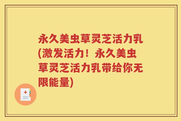 永久美虫草灵芝活力乳(激发活力！永久美虫草灵芝活力乳带给你无限能量)